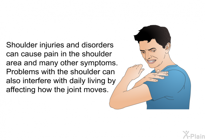 Shoulder injuries and disorders can cause pain in the shoulder area and many other symptoms. Problems with the shoulder can also interfere with daily living by affecting how the joint moves.