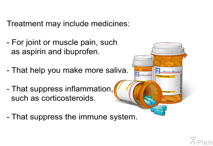 Treatment may include medicines:  For joint or muscle pain, such as aspirin and ibuprofen. That help you make more saliva. That suppress inflammation, such as corticosteroids. That suppress the immune system.