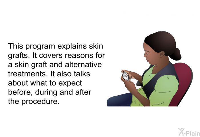 This health information explains skin grafts. It covers reasons for a skin graft and alternative treatments. It also talks about what to expect before, during and after the procedure.
