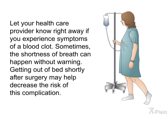 Let your health care provider know right away if you experience symptoms of a blood clot. Sometimes, the shortness of breath can happen without warning. Getting out of bed shortly after surgery may help decrease the risk of this complication.