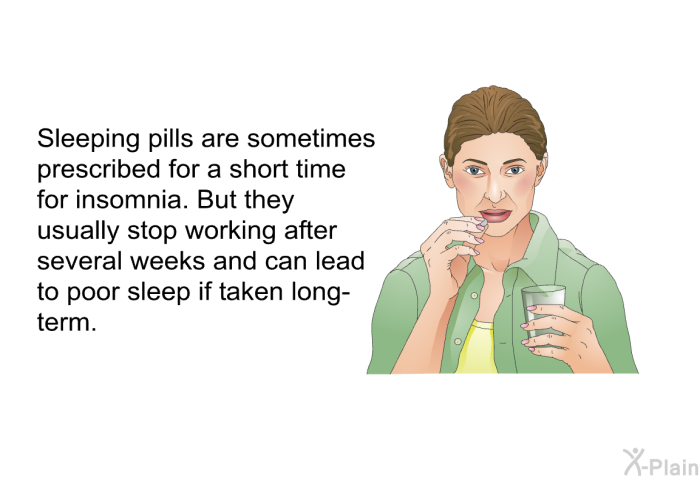 Sleeping pills are sometimes prescribed for a short time for insomnia. But they usually stop working after several weeks and can lead to poor sleep if taken long-term.