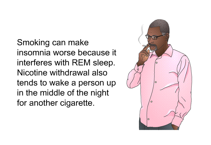 Smoking can make insomnia worse because it interferes with REM sleep. Nicotine withdrawal also tends to wake a person up in the middle of the night for another cigarette.