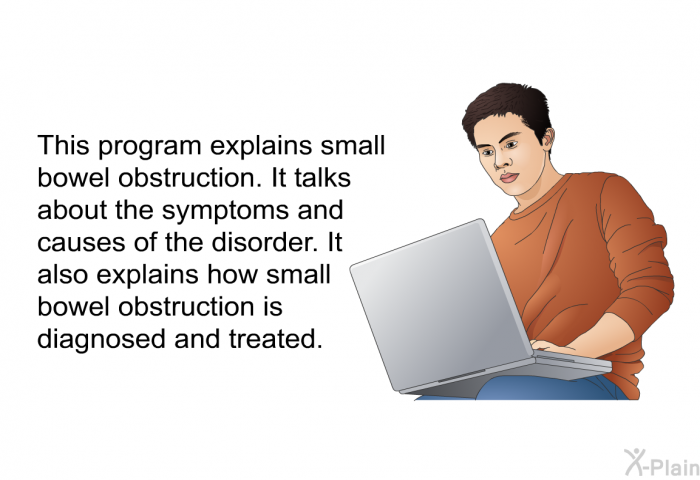 This health information explains small bowel obstruction. It talks about the symptoms and causes of the disorder. It also explains how small bowel obstruction is diagnosed and treated.