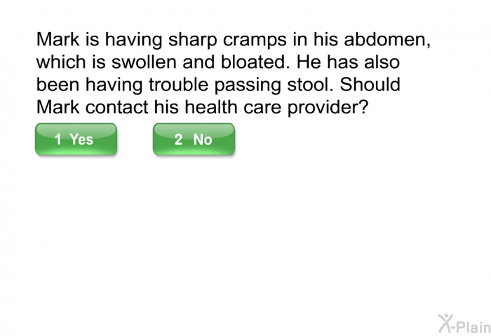 Mark is having sharp cramps in his abdomen, which is swollen and bloated. He has also been having trouble passing stool. Should Mark contact his health care provider?