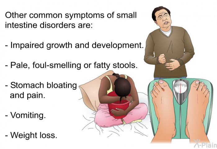 Other common symptoms of small intestine disorders are:  Impaired growth and development. Pale, foul-smelling or fatty stools. Stomach bloating and pain. Vomiting. Weight loss.