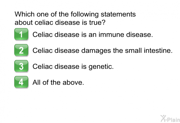 Which one of the following statements about celiac disease is true?  Celiac disease is an immune disease. Celiac disease damages the small intestine. Celiac disease is genetic. All of the above.