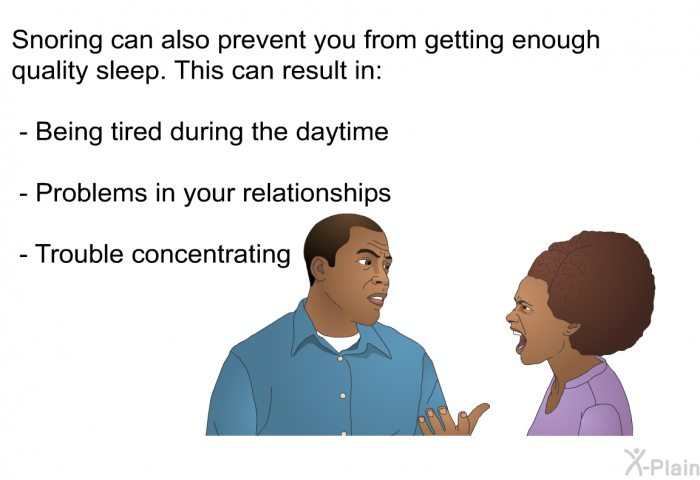 Snoring can also prevent you from getting enough quality sleep. This can result in:  Being tired during the daytime Problems in your relationships Trouble concentrating