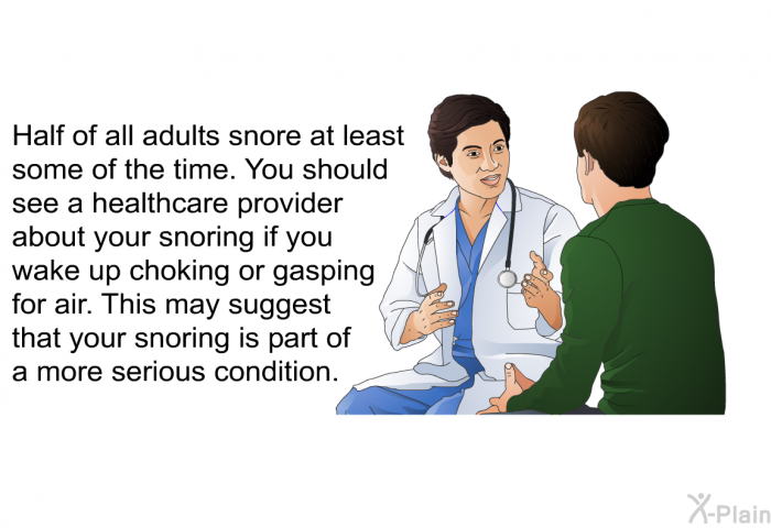Half of all adults snore at least some of the time. You should see a healthcare provider about your snoring if you wake up choking or gasping for air. This may suggest that your snoring is part of a more serious condition.