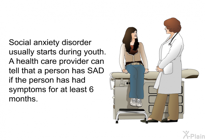 Social anxiety disorder usually starts during youth. A health care provider can tell that a person has SAD if the person has had symptoms for at least 6 months.