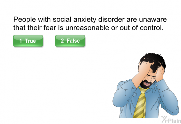 People with social anxiety disorder are unaware that their fear is unreasonable or out of control.