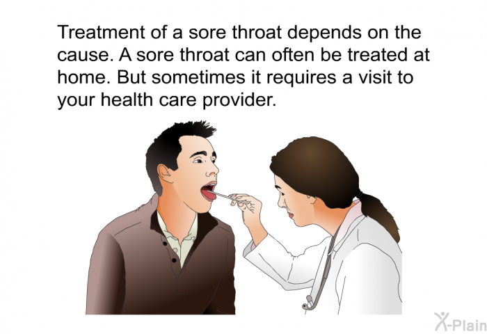 Treatment of a sore throat depends on the cause. A sore throat can often be treated at home. But sometimes it requires a visit to your health care provider.