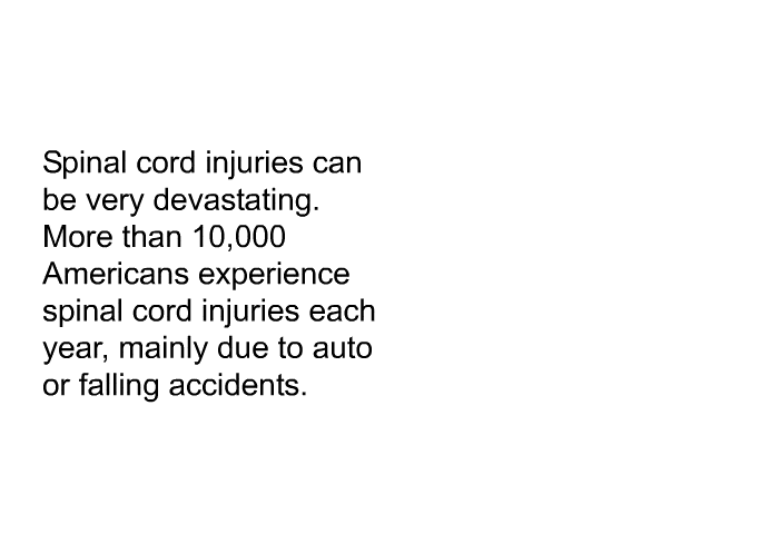 Spinal cord injuries can be very devastating. More than 10,000 Americans experience spinal cord injuries each year, mainly due to auto or falling accidents.
