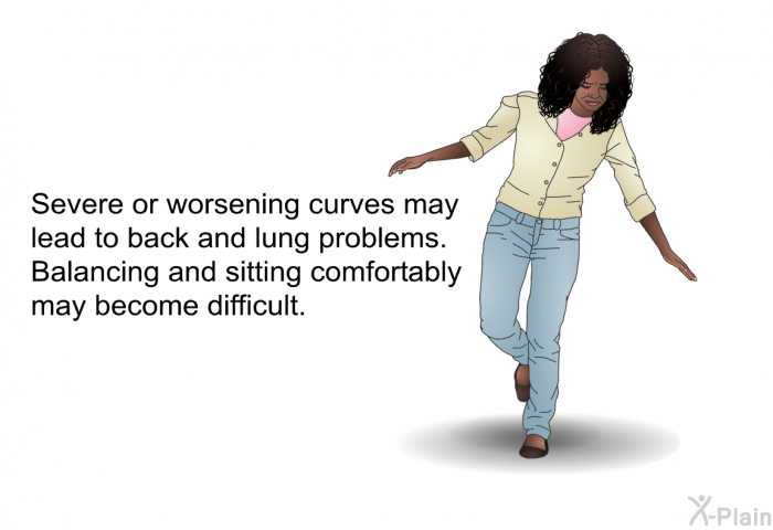 Severe or worsening curves may lead to back and lung problems. Balancing and sitting comfortably may become difficult.