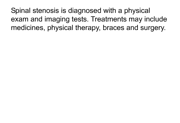 Spinal stenosis is diagnosed with a physical exam and imaging tests. Treatments may include medicines, physical therapy, braces and surgery.