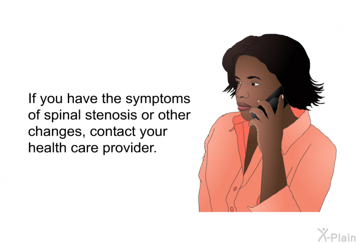 If you have the symptoms of spinal stenosis or other changes, contact your health care provider.