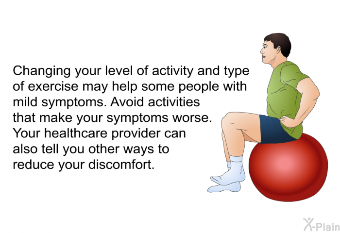 Changing your level of activity and type of exercise may help some people with mild symptoms. Avoid activities that make your symptoms worse. Your healthcare provider can also tell you other ways to reduce your discomfort.