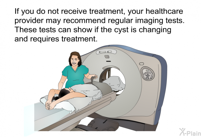 If you do not receive treatment, your healthcare provider may recommend regular imaging tests. These tests can show if the cyst is changing and requires treatment.