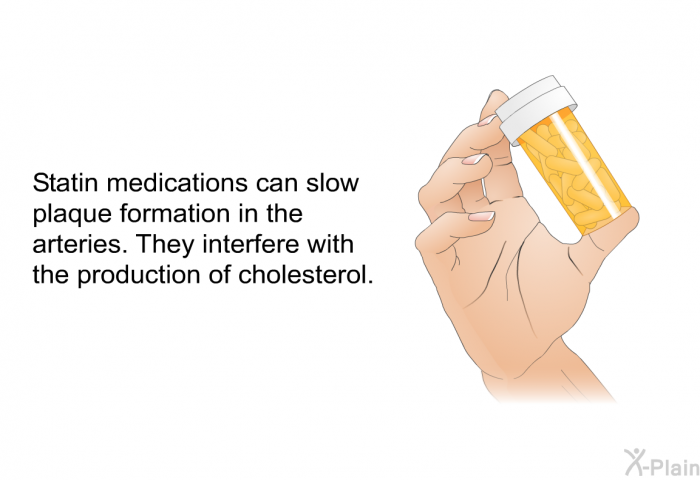 Statin medications can slow plaque formation in the arteries. They interfere with the production of cholesterol.