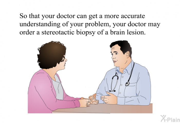 So that your doctor can get a more accurate understanding of your problem, your doctor may order a stereotactic biopsy of a brain lesion.