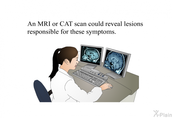 An MRI or CAT scan could reveal lesions responsible for these symptoms.