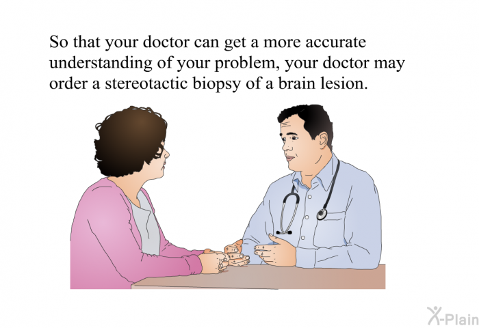 So that your doctor can get a more accurate understanding of your problem, your doctor may order a stereotactic biopsy of a brain lesion.