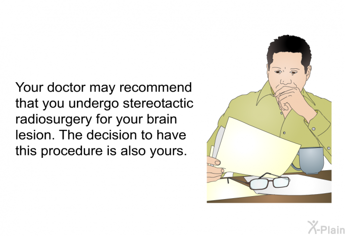 Your doctor may recommend that you undergo stereotactic radiosurgery for your brain lesion. The decision to have this procedure is also yours.