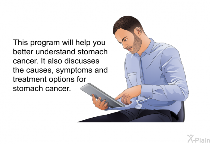 This health information will help you better understand stomach cancer. It also discusses the causes, symptoms and treatment options for stomach cancer.