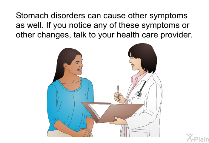 Stomach disorders can cause other symptoms as well. If you notice any of these symptoms or other changes, talk to your health care provider.