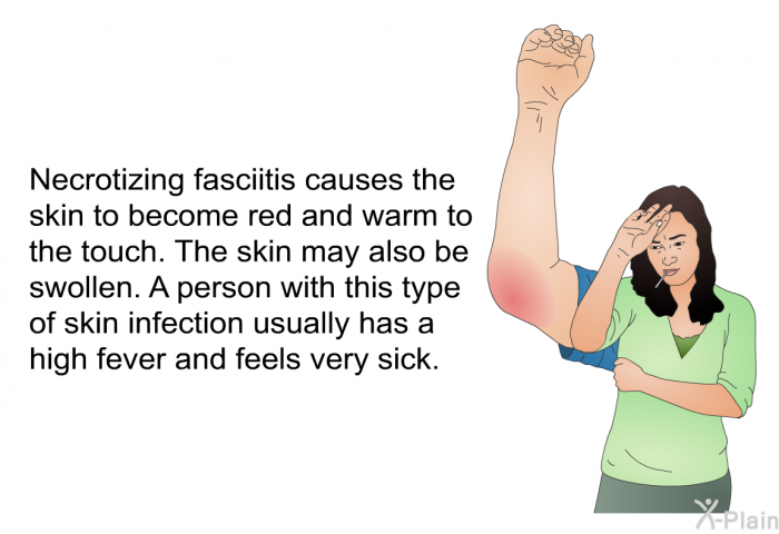 Necrotizing fasciitis causes the skin to become red and warm to the touch. The skin may also be swollen. A person with this type of skin infection usually has a high fever and feels very sick.