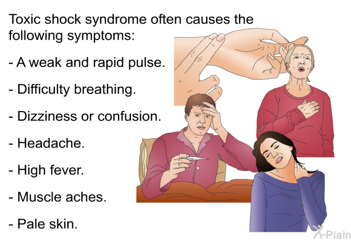 Toxic shock syndrome often causes the following symptoms:  A weak and rapid pulse. Difficulty breathing. Dizziness or confusion. Headache. High fever. Muscle aches. Pale skin.