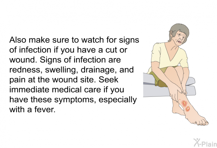 Also make sure to watch for signs of infection if you have a cut or wound. Signs of infection are redness, swelling, drainage, and pain at the wound site. Seek immediate medical care if you have these symptoms, especially with a fever.