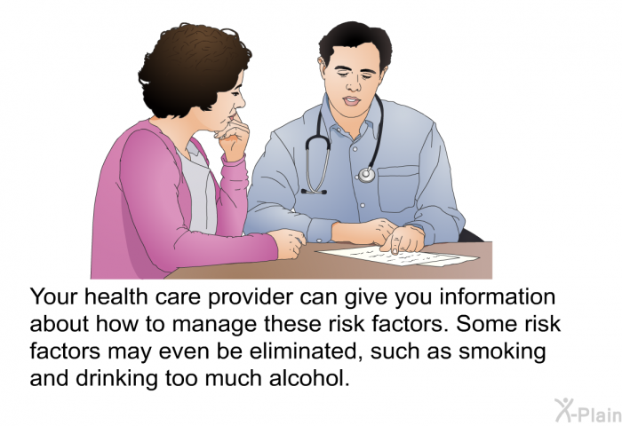 Your health care provider can give you information about how to manage these risk factors. Some risk factors may even be eliminated, such as smoking and drinking too much alcohol.