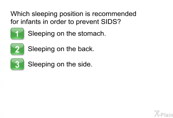 Which sleeping position is recommended for infants in order to prevent SIDS?  Sleeping on the stomach. Sleeping on the back. Sleeping on the side.