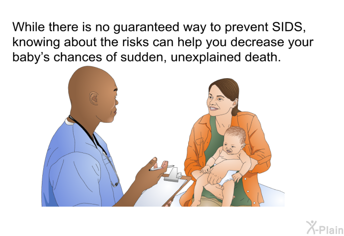 While there is no guaranteed way to prevent SIDS, knowing about the risks can help you decrease your baby's chances of sudden, unexplained death.