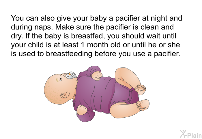 You can also give your baby a pacifier at night and during naps. Make sure the pacifier is clean and dry. If the baby is breastfed, you should wait until your child is at least 1 month old or until he or she is used to breastfeeding before you use a pacifier.