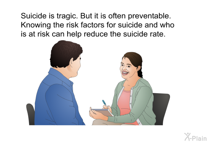Suicide is tragic. But it is often preventable. Knowing the risk factors for suicide and who is at risk can help reduce the suicide rate.