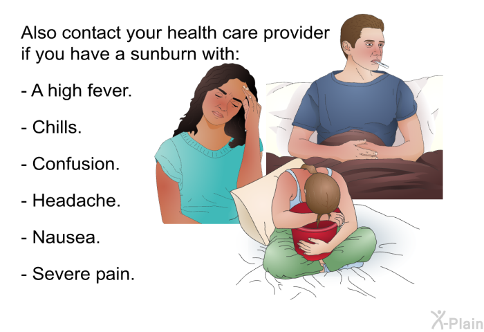 Also contact your health care provider if you have a sunburn with:  A high fever. Chills. Confusion. Headache. Nausea. Severe pain.