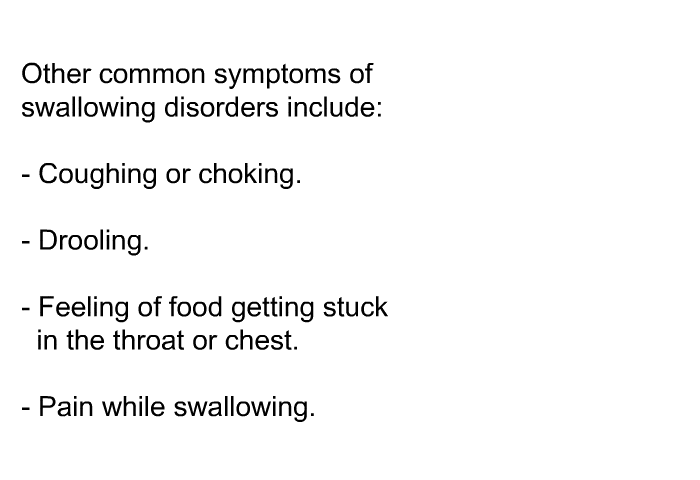 Other common symptoms of swallowing disorders include:  Coughing or choking. Drooling. Feeling of food getting stuck in the throat or chest. Pain while swallowing.