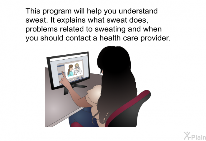 This health information will help you understand sweat. It explains what sweat does, problems related to sweating and when you should contact a health care provider.