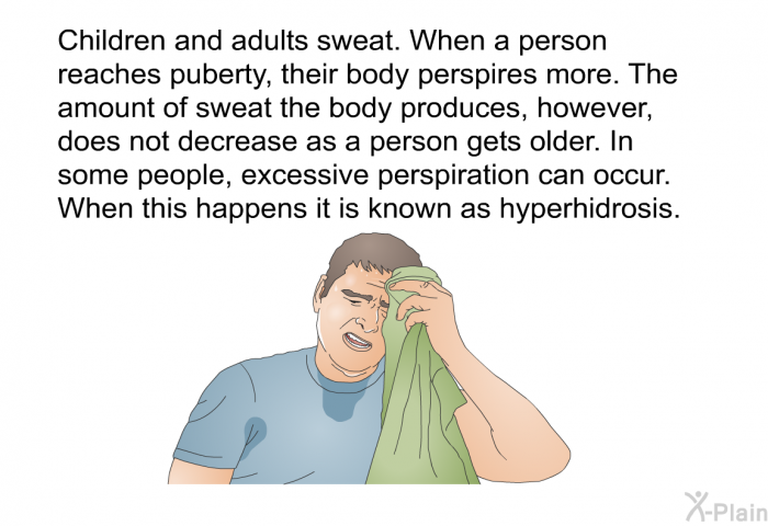 Children and adults sweat. When a person reaches puberty, their body perspires more. The amount of sweat the body produces, however, does not decrease as a person gets older. In some people, excessive perspiration can occur. When this happens it is known as hyperhidrosis.