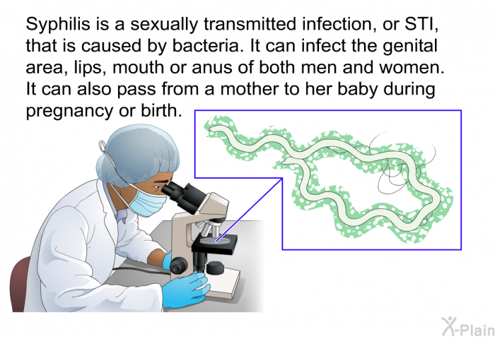 Syphilis is a sexually transmitted infection, or STI, that is caused by bacteria. It can infect the genital area, lips, mouth or anus of both men and women. It can also pass from a mother to her baby during pregnancy or birth.