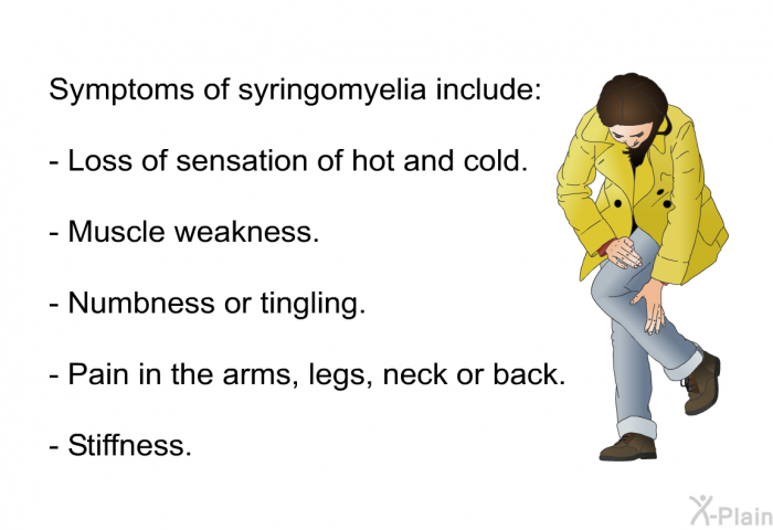 Symptoms of syringomyelia include:  Loss of sensation of hot and cold. Muscle weakness. Numbness or tingling. Pain in the arms, legs, neck or back. Stiffness.