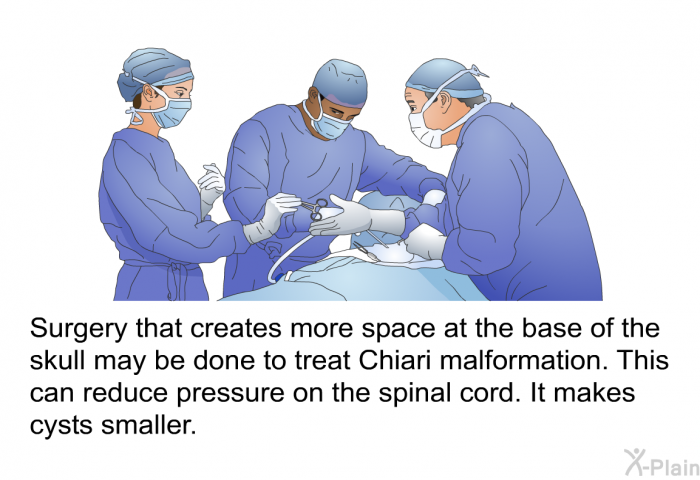 Surgery that creates more space at the base of the skull may be done to treat Chiari malformation. This can reduce pressure on the spinal cord. It makes cysts smaller.