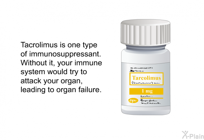 Tacrolimus is one type of immunosuppressant. Without it, your immune system would try to attack your organ, leading to organ failure.
