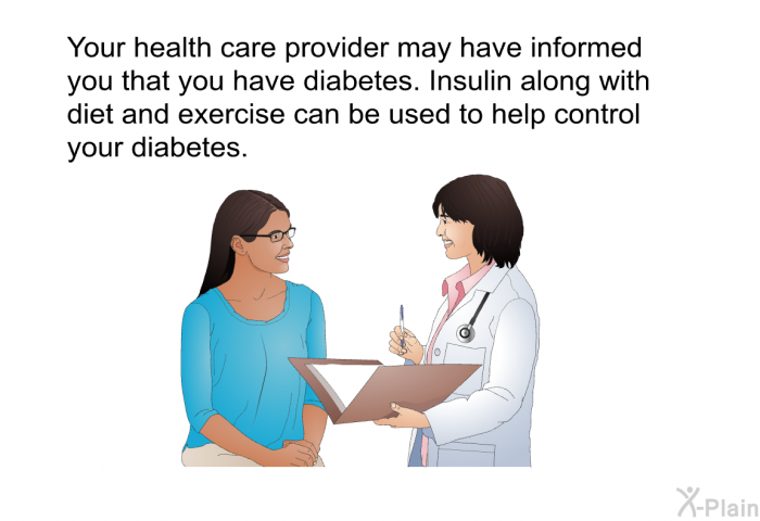 Your health care provider may have informed you that you have diabetes. Insulin along with diet and exercise can be used to help control your diabetes.