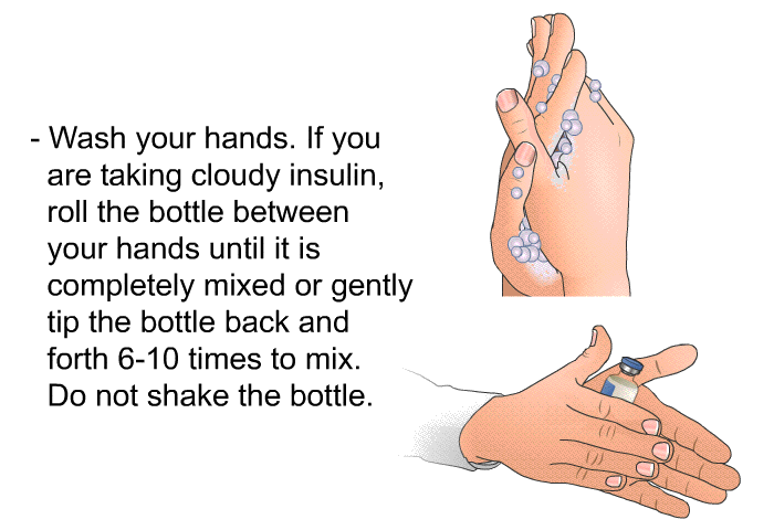 Wash your hands. If you are taking cloudy insulin, roll the bottle between your hands until it is completely mixed or gently tip the bottle back and forth 6-10 times to mix. Do not shake the bottle.