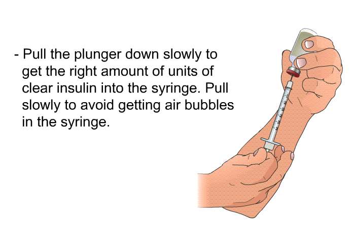 Pull the plunger down slowly to get the right amount of units of clear insulin into the syringe. Pull slowly to avoid getting air bubbles in the syringe.