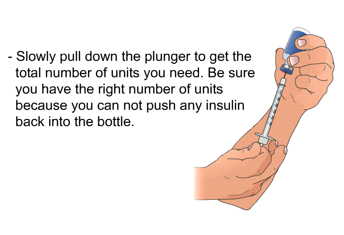 Slowly pull down the plunger to get the total number of units you need. Be sure you have the right number of units because you cannot push any insulin back into the bottle.