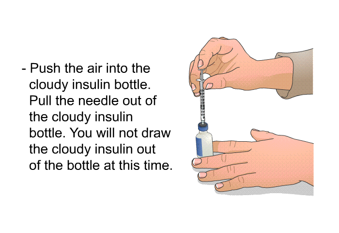 Push the air into the cloudy insulin bottle. Pull the needle out of the cloudy insulin bottle. You will not draw the cloudy insulin out of the bottle at this time.