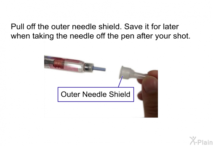 Pull off the outer needle shield. Save it for later when taking the needle off the pen after your shot.